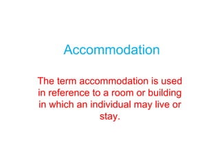 Accommodation
The term accommodation is used
in reference to a room or building
in which an individual may live or
stay.
 