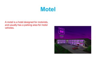 Motel
A motel is a hotel designed for motorists,
and usually has a parking area for motor
vehicles.
 