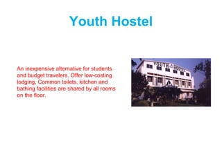 Youth Hostel
An inexpensive alternative for students
and budget travelers. Offer low-costing
lodging, Common toilets, kitchen and
bathing facilities are shared by all rooms
on the floor.
 
