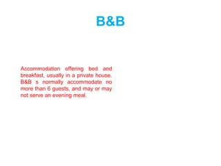 B&B
Accommodation offering bed and
breakfast, usually in a private house.
B&B s normally accommodate no
more than 6 guests, and may or may
not serve an evening meal.
 