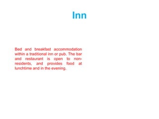 Inn
Bed and breakfast accommodation
within a traditional inn or pub. The bar
and restaurant is open to non-
residents, and provides food at
lunchtime and in the evening.
 
