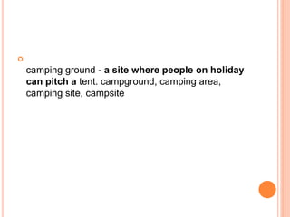 
camping ground - a site where people on holiday
can pitch a tent. campground, camping area,
camping site, campsite
 
