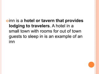 inn is a hotel or tavern that provides
lodging to travelers. A hotel in a
small town with rooms for out of town
guests to sleep in is an example of an
inn
 