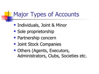 Major Types of Accounts
   Individuals, Joint & Minor
   Sole proprietorship
   Partnership concern
   Joint Stock Companies
   Others (Agents, Executors,
    Administrators, Clubs, Societies etc.
 