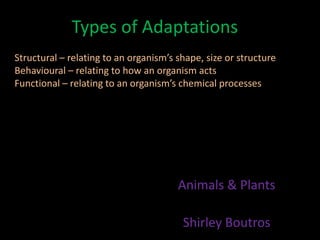 Types of Adaptations
Structural – relating to an organism’s shape, size or structure
Behavioural – relating to how an organism acts
Functional – relating to an organism’s chemical processes




                                       Animals & Plants

                                        Shirley Boutros
 