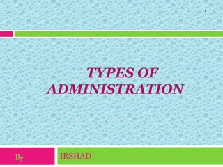 IRSHAD
1
TYPES OF
ADMINISTRATION
By
 