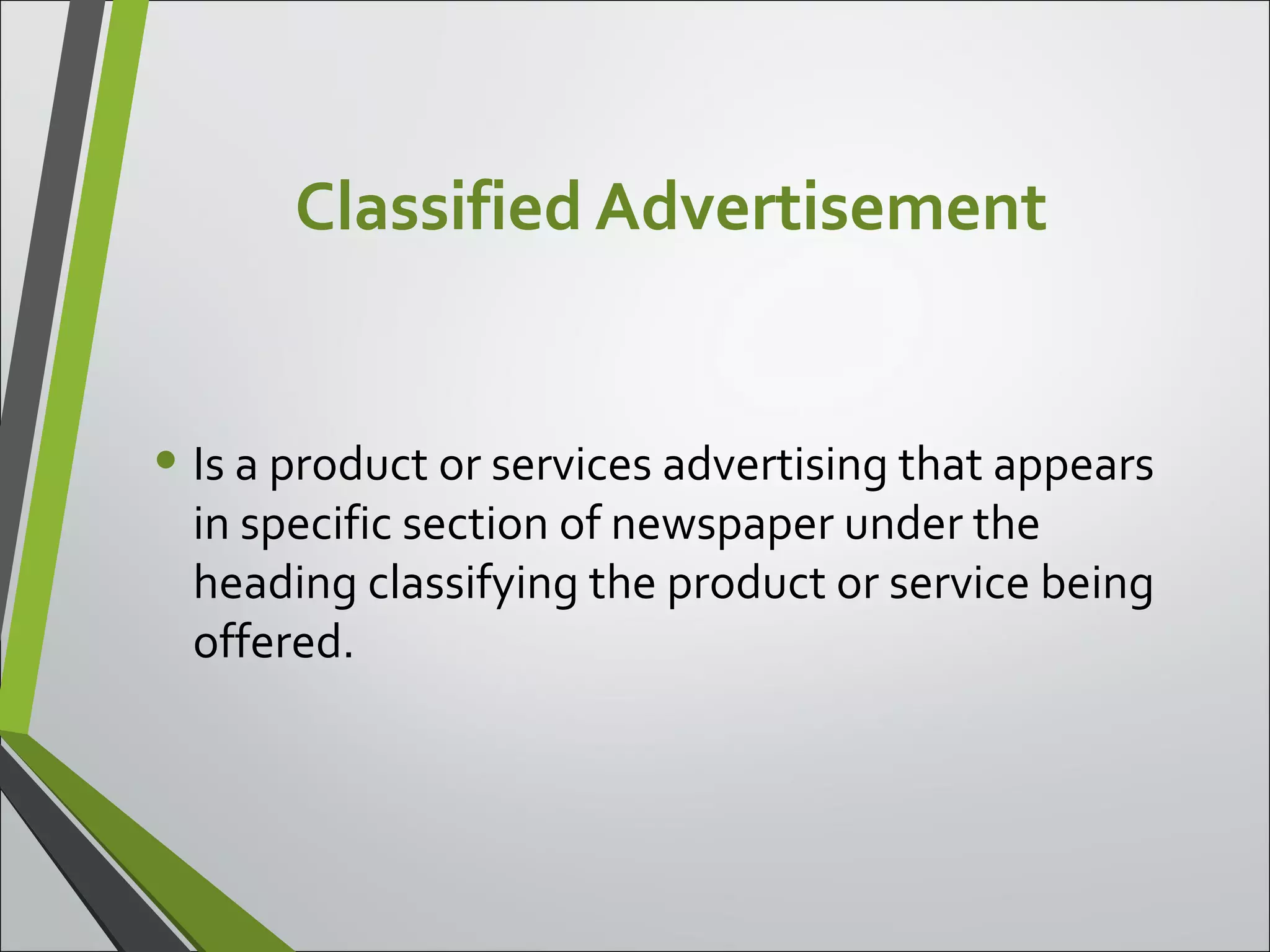 Classified Advertisement
• Is a product or services advertising that appears
in specific section of newspaper under the
heading classifying the product or service being
offered.
 
