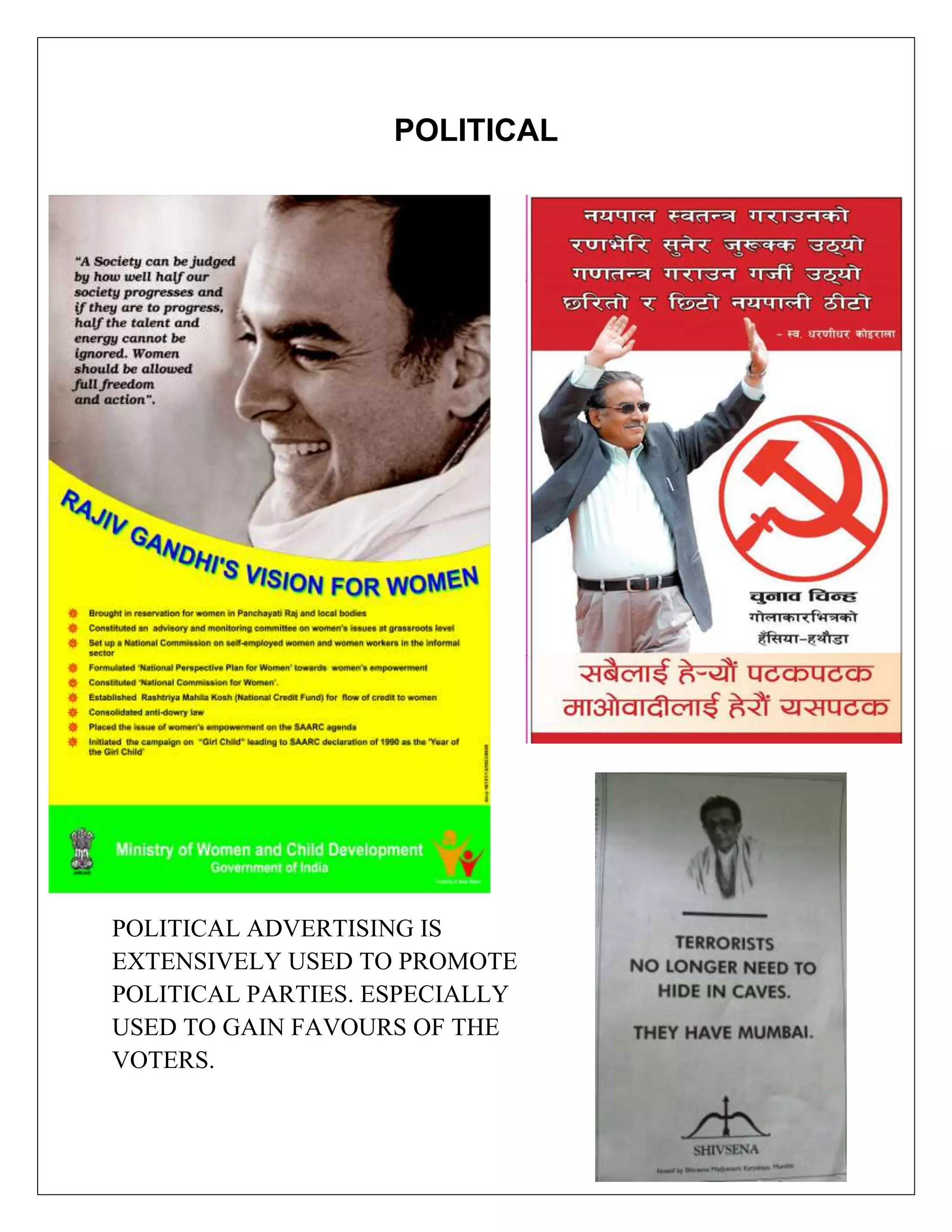 POLITICAL




POLITICAL ADVERTISING IS
EXTENSIVELY USED TO PROMOTE
POLITICAL PARTIES. ESPECIALLY
USED TO GAIN FAVOURS OF THE
VOTERS.
 