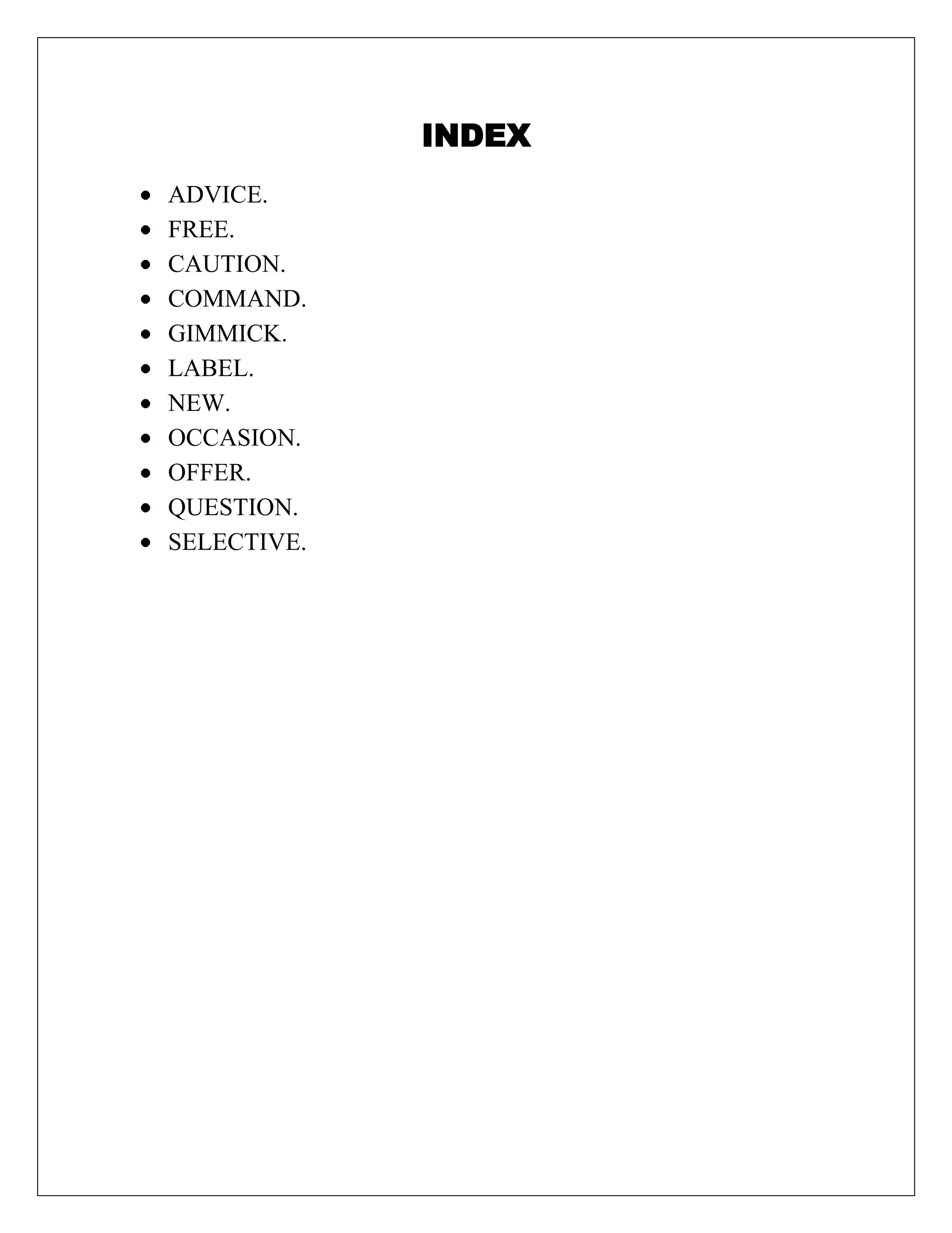 INDEX
ADVICE.
FREE.
CAUTION.
COMMAND.
GIMMICK.
LABEL.
NEW.
OCCASION.
OFFER.
QUESTION.
SELECTIVE.
 