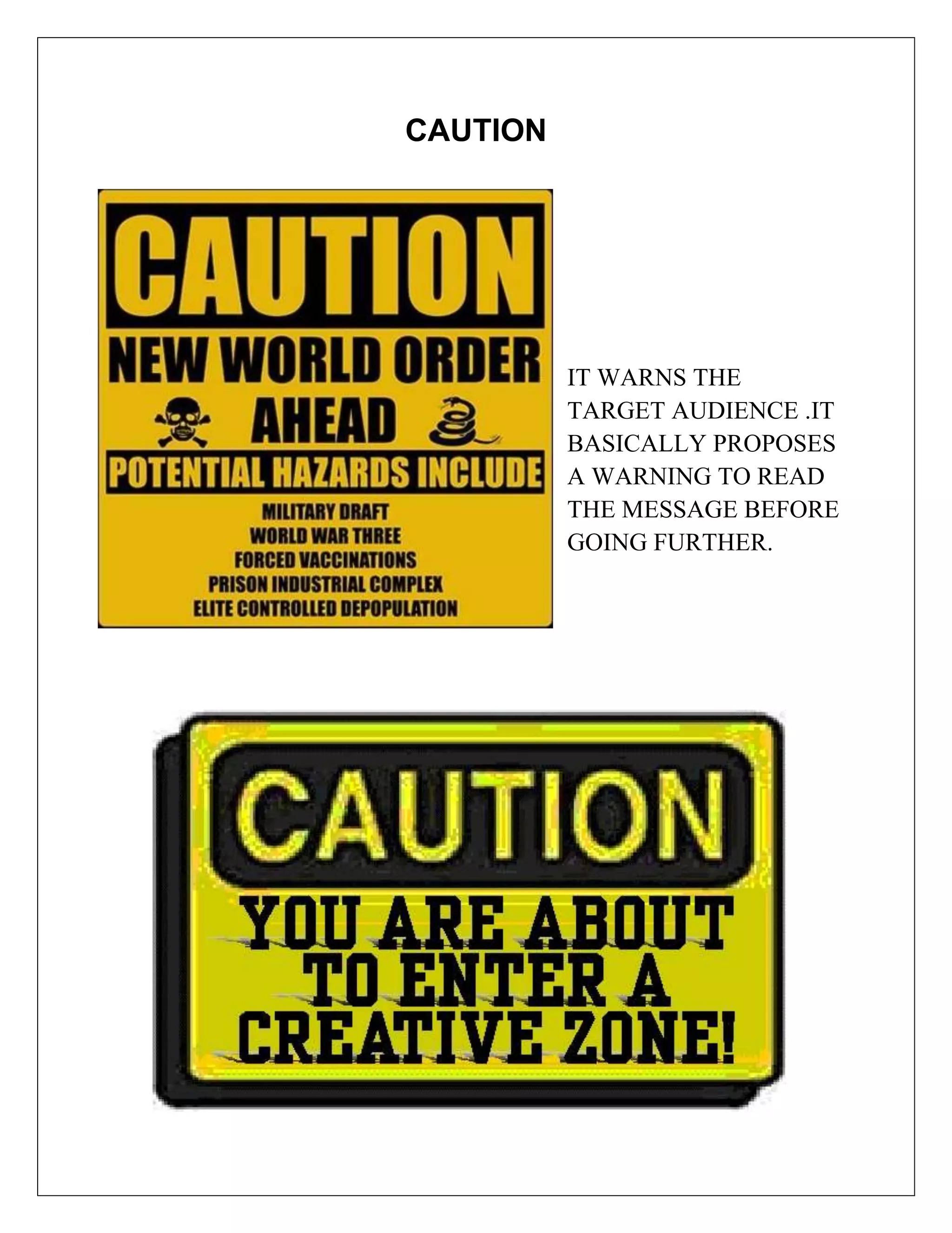 CAUTION




          IT WARNS THE
          TARGET AUDIENCE .IT
          BASICALLY PROPOSES
          A WARNING TO READ
          THE MESSAGE BEFORE
          GOING FURTHER.
 