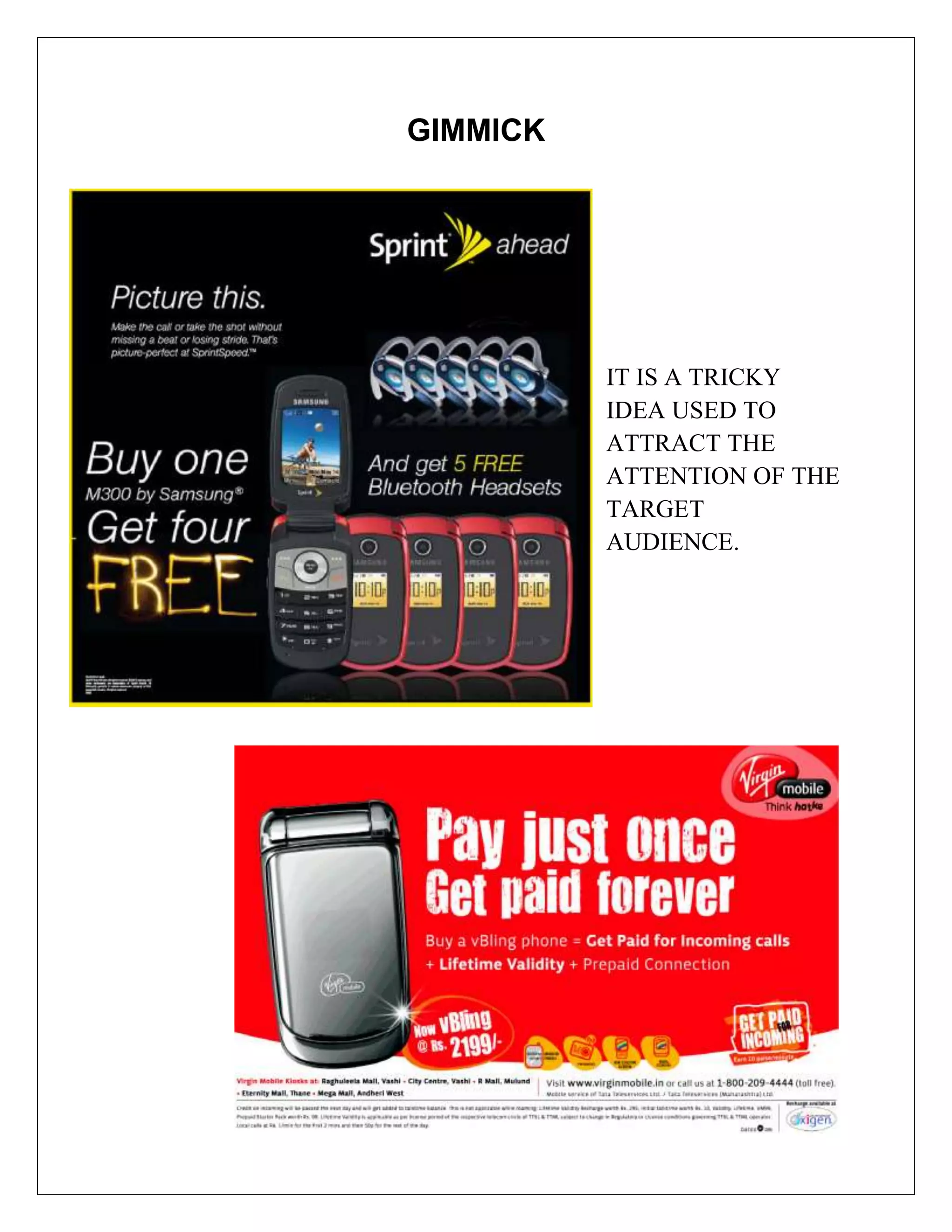 GIMMICK




          IT IS A TRICKY
          IDEA USED TO
          ATTRACT THE
          ATTENTION OF THE
          TARGET
          AUDIENCE.
 