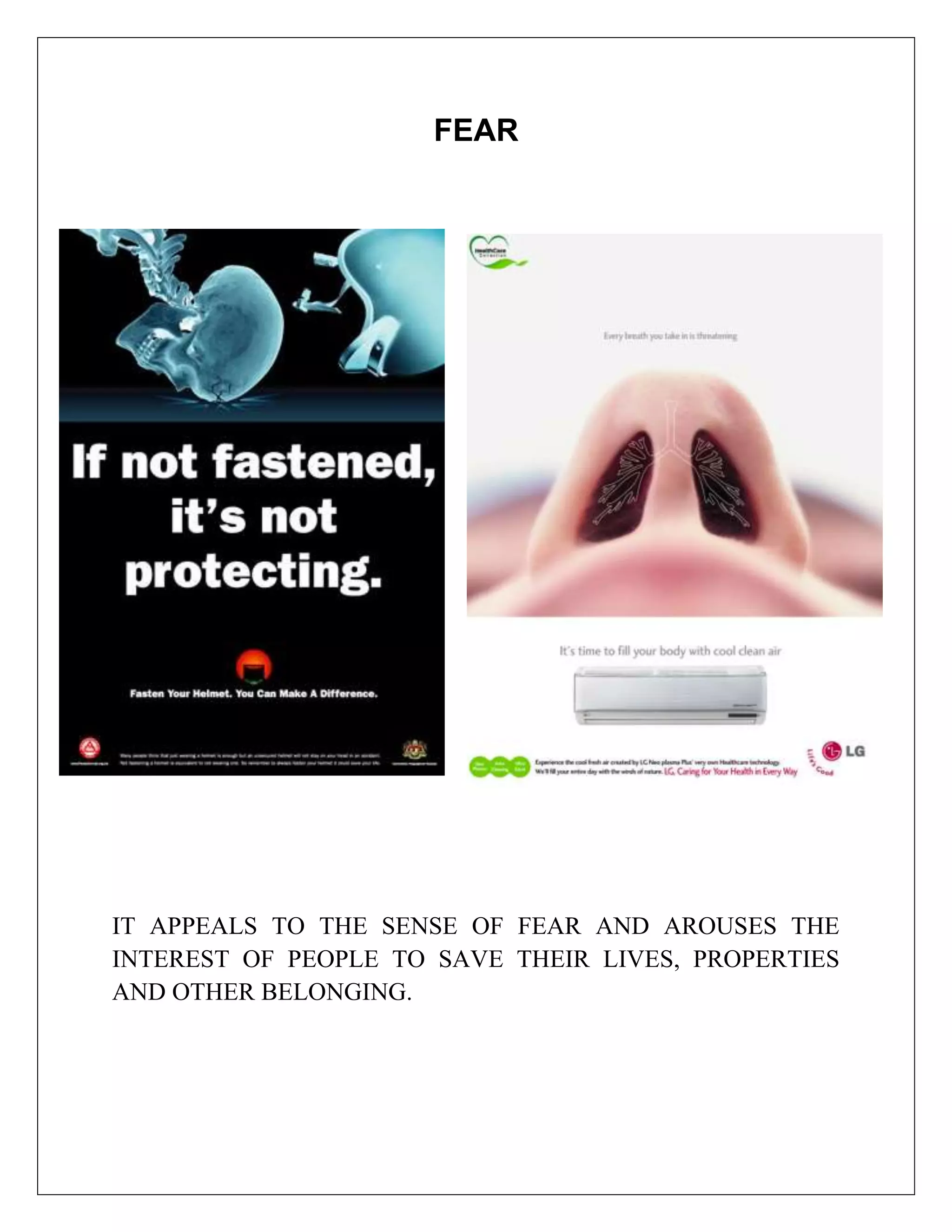 FEAR




IT APPEALS TO THE SENSE OF FEAR AND AROUSES THE
INTEREST OF PEOPLE TO SAVE THEIR LIVES, PROPERTIES
AND OTHER BELONGING.
 