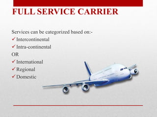 Services can be categorized based on:-
Intercontinental
Intra-continental
OR
International
Regional
Domestic
FULL SERVICE CARRIER
 