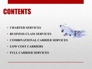 CONTENTS
• CHARTER SERVICES
• BUSINESS CLASS SERVICES
• COMBINATIONAL CARRIER SERVICES
• LOW COST CARRIERS
• FULL CARRIER ...