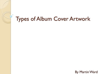 Types of Album Cover Artwork




                      By Martin Ward
 