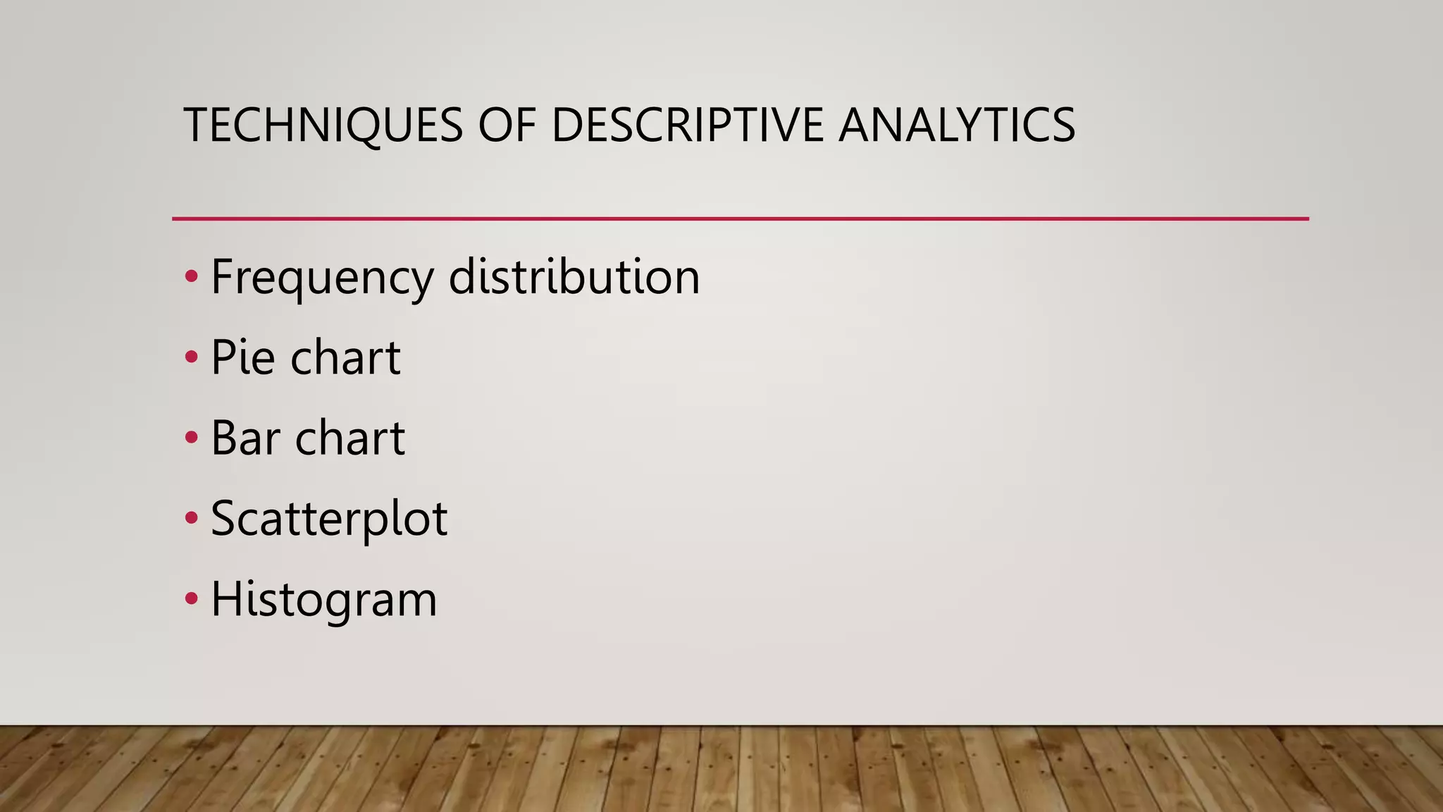 TECHNIQUES OF DESCRIPTIVE ANALYTICS
• Frequency distribution
• Pie chart
• Bar chart
• Scatterplot
• Histogram
 
