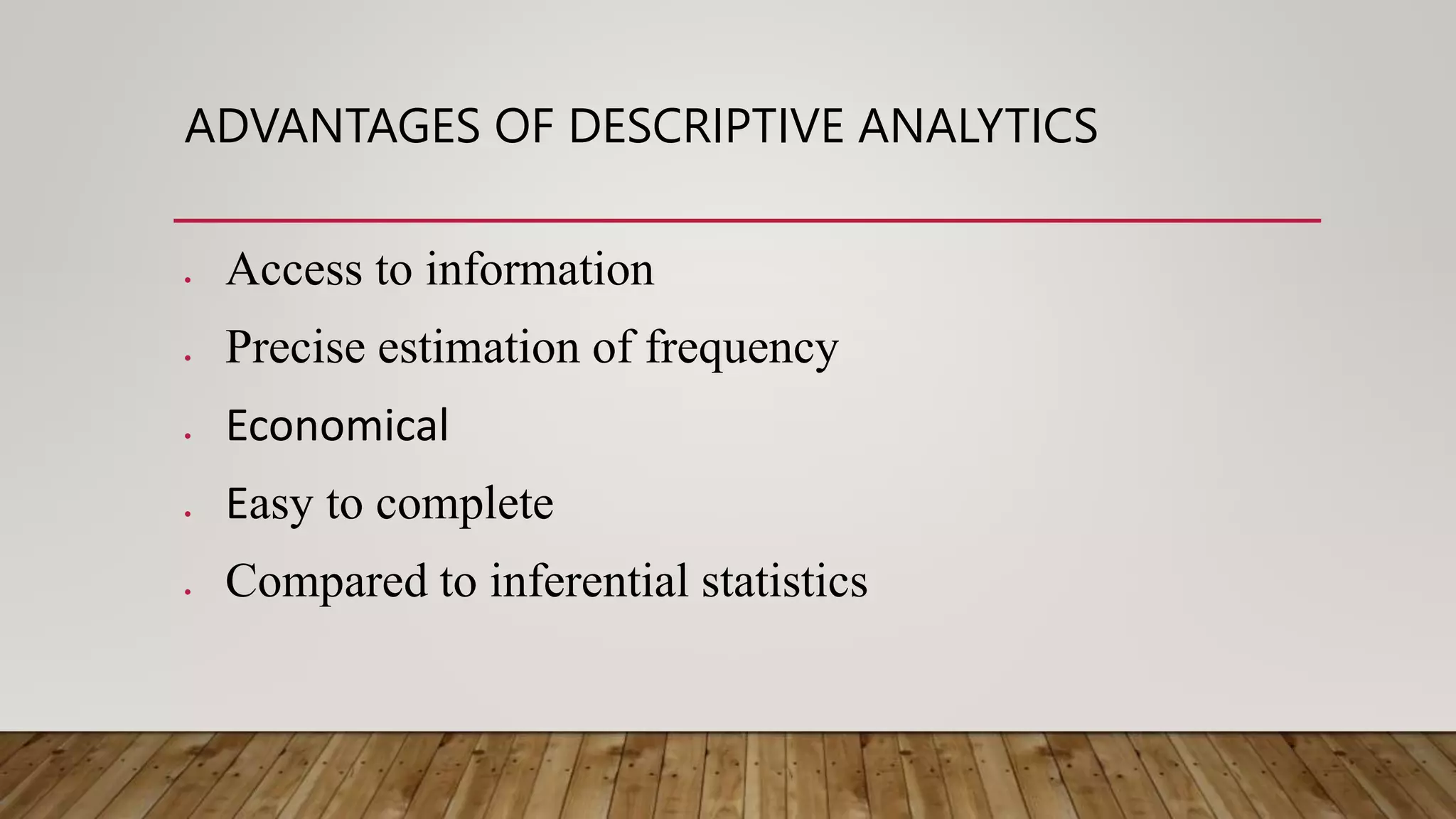 ADVANTAGES OF DESCRIPTIVE ANALYTICS
 Access to information
 Precise estimation of frequency
 Economical
 Easy to complete
 Compared to inferential statistics
 