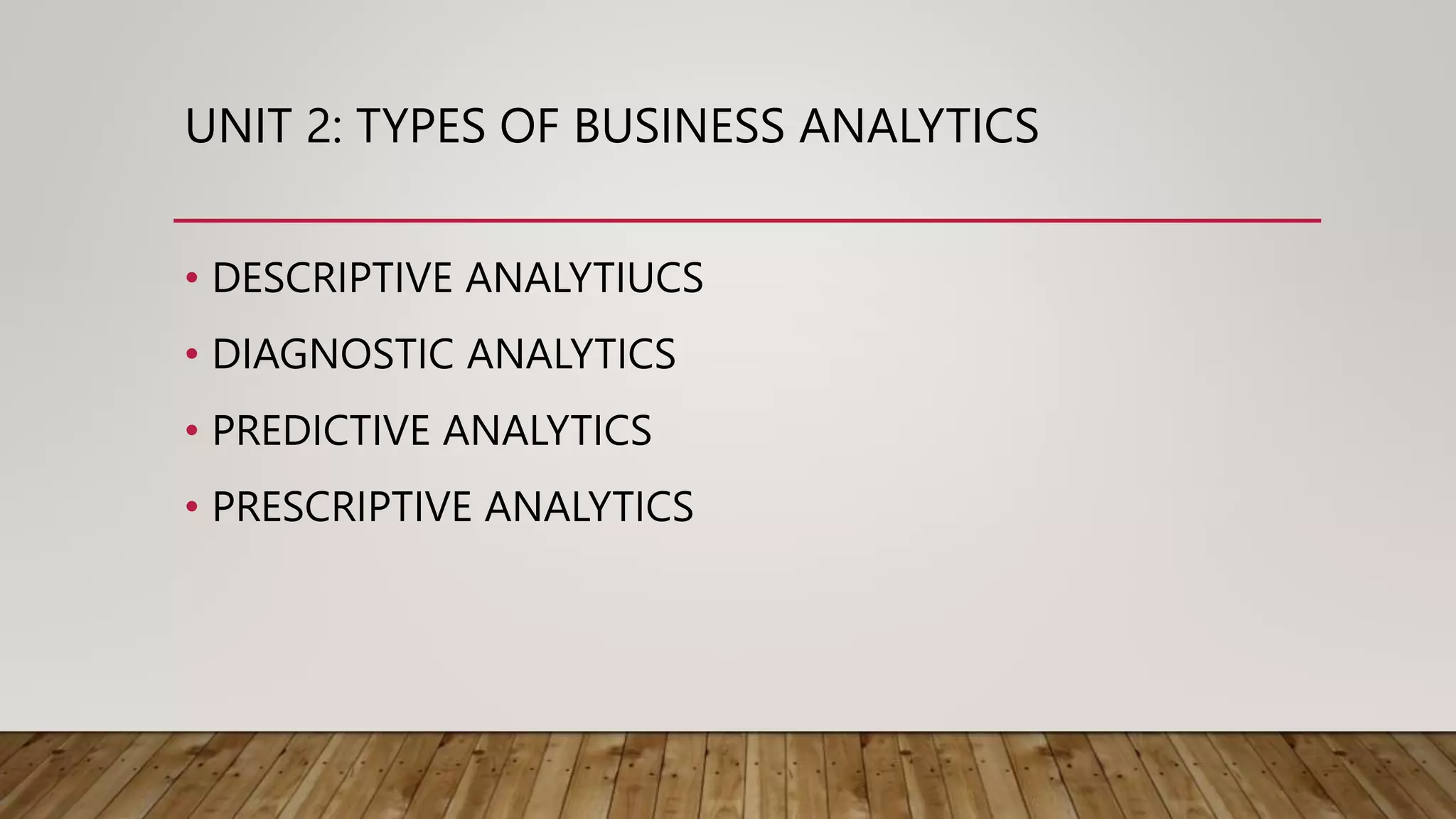 UNIT 2: TYPES OF BUSINESS ANALYTICS
• DESCRIPTIVE ANALYTIUCS
• DIAGNOSTIC ANALYTICS
• PREDICTIVE ANALYTICS
• PRESCRIPTIVE ANALYTICS
 