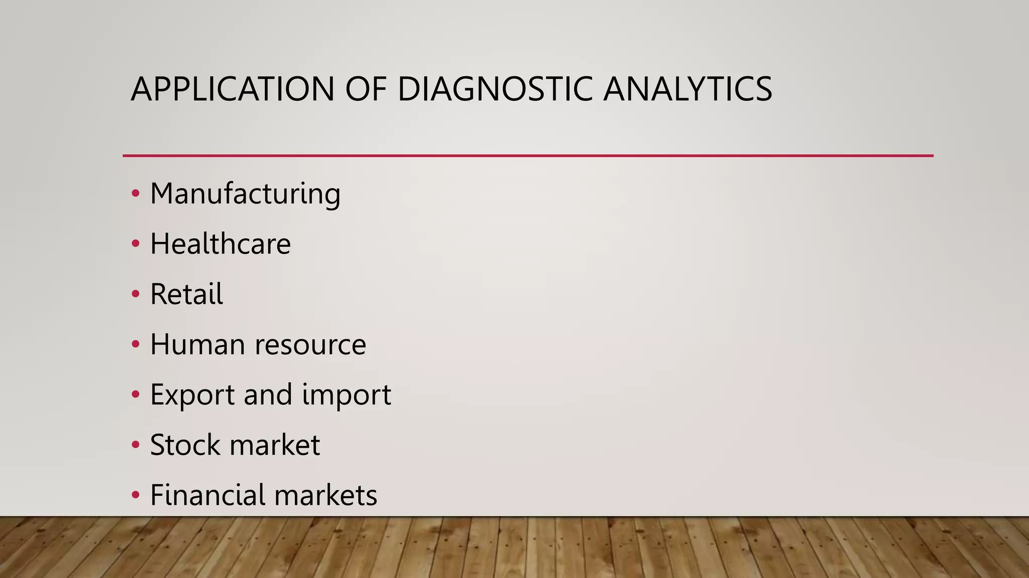 APPLICATION OF DIAGNOSTIC ANALYTICS
• Manufacturing
• Healthcare
• Retail
• Human resource
• Export and import
• Stock market
• Financial markets
 