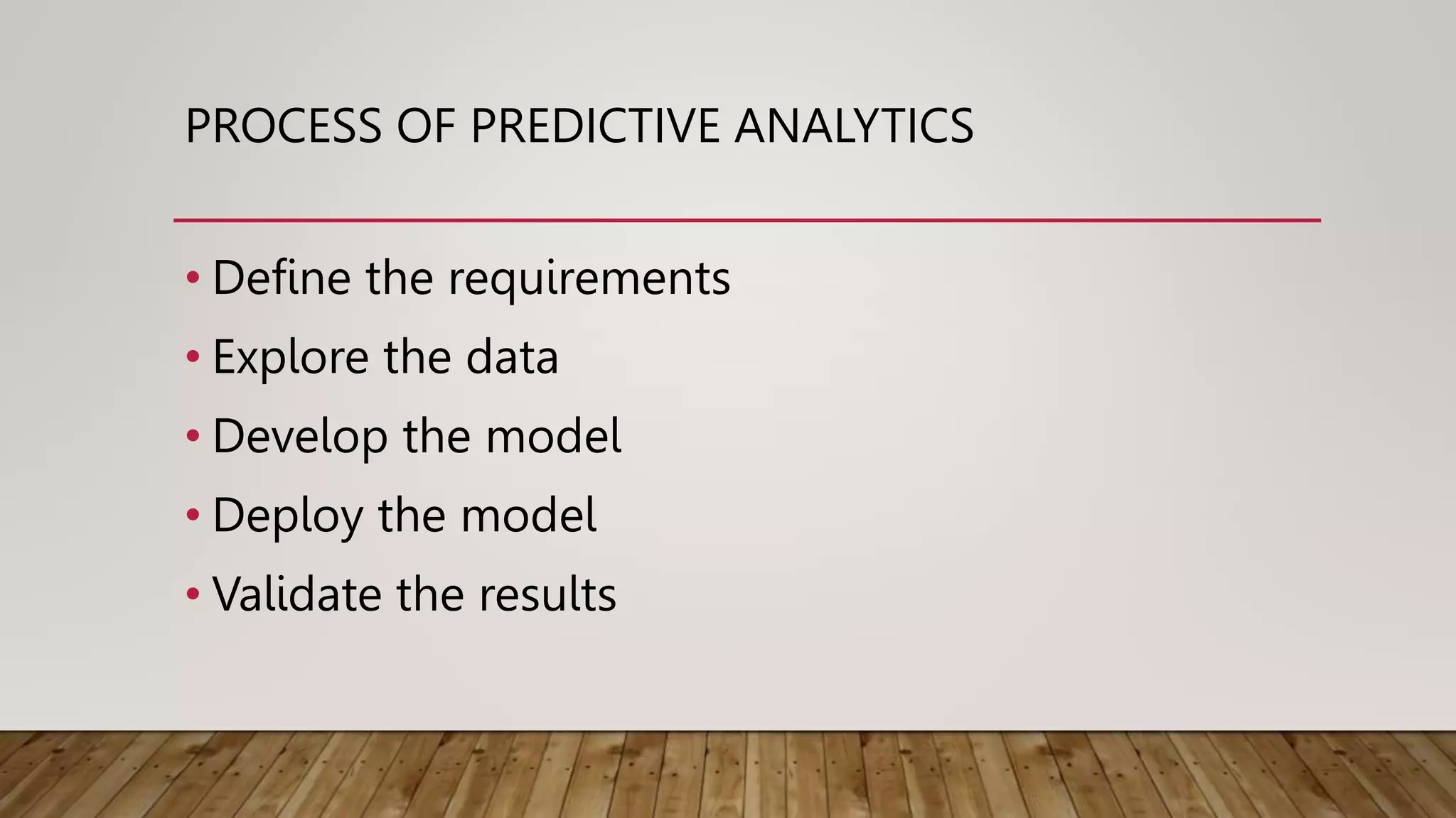 PROCESS OF PREDICTIVE ANALYTICS
• Define the requirements
• Explore the data
• Develop the model
• Deploy the model
• Validate the results
 