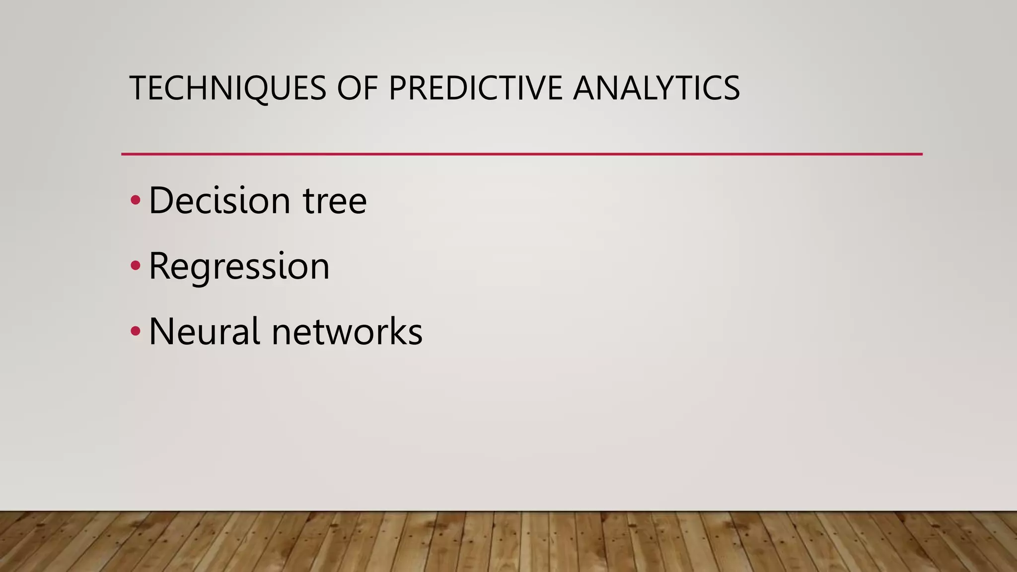 TECHNIQUES OF PREDICTIVE ANALYTICS
•Decision tree
•Regression
•Neural networks
 