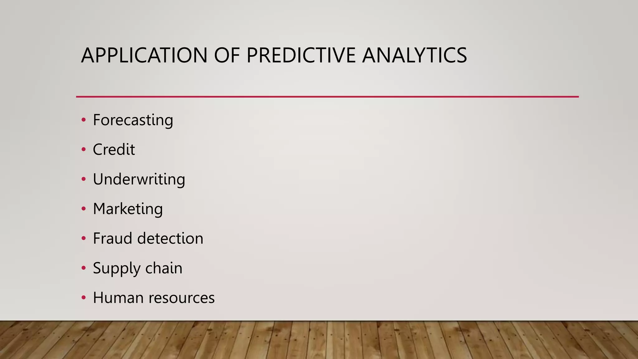 APPLICATION OF PREDICTIVE ANALYTICS
• Forecasting
• Credit
• Underwriting
• Marketing
• Fraud detection
• Supply chain
• Human resources
 