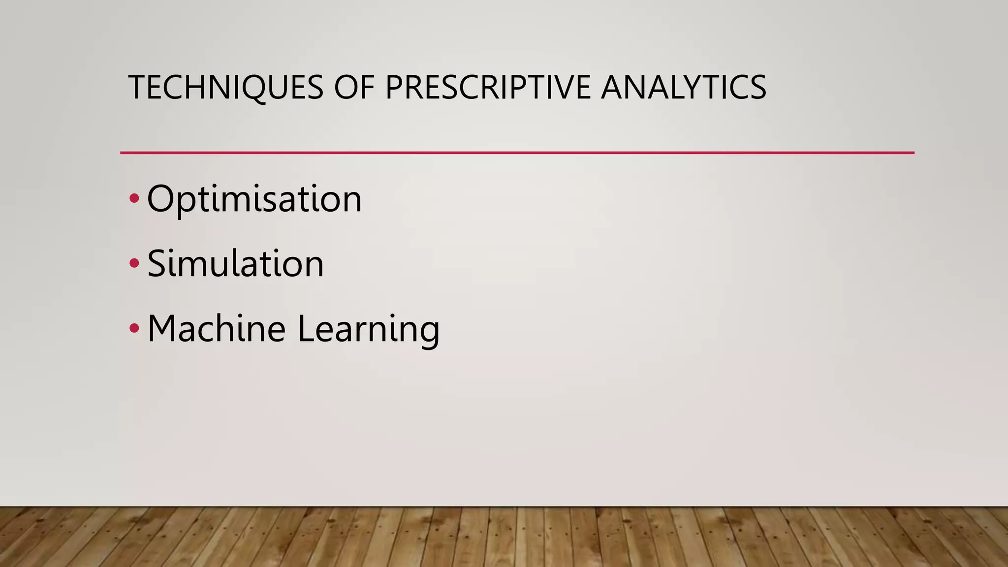 TECHNIQUES OF PRESCRIPTIVE ANALYTICS
•Optimisation
•Simulation
•Machine Learning
 