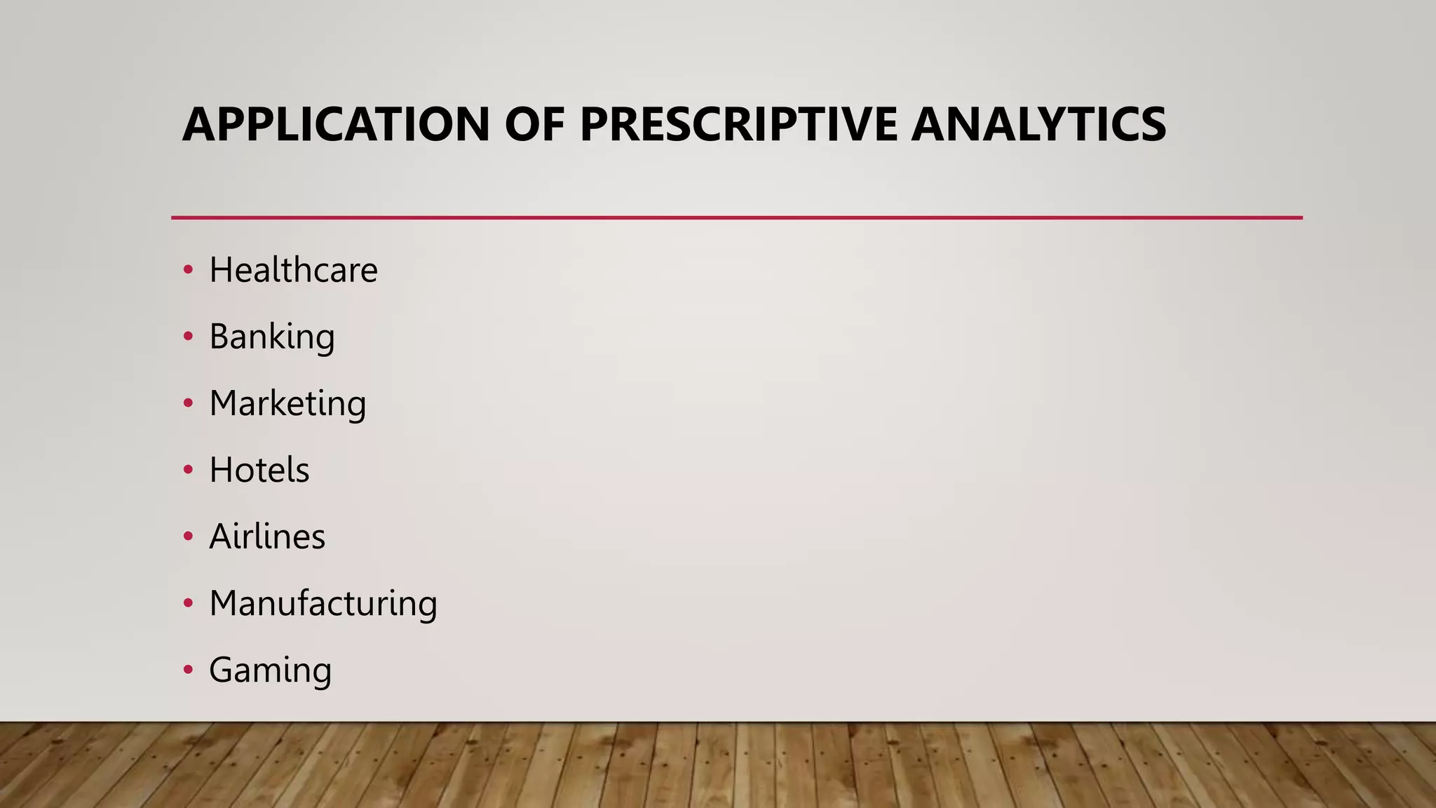 APPLICATION OF PRESCRIPTIVE ANALYTICS
• Healthcare
• Banking
• Marketing
• Hotels
• Airlines
• Manufacturing
• Gaming
 