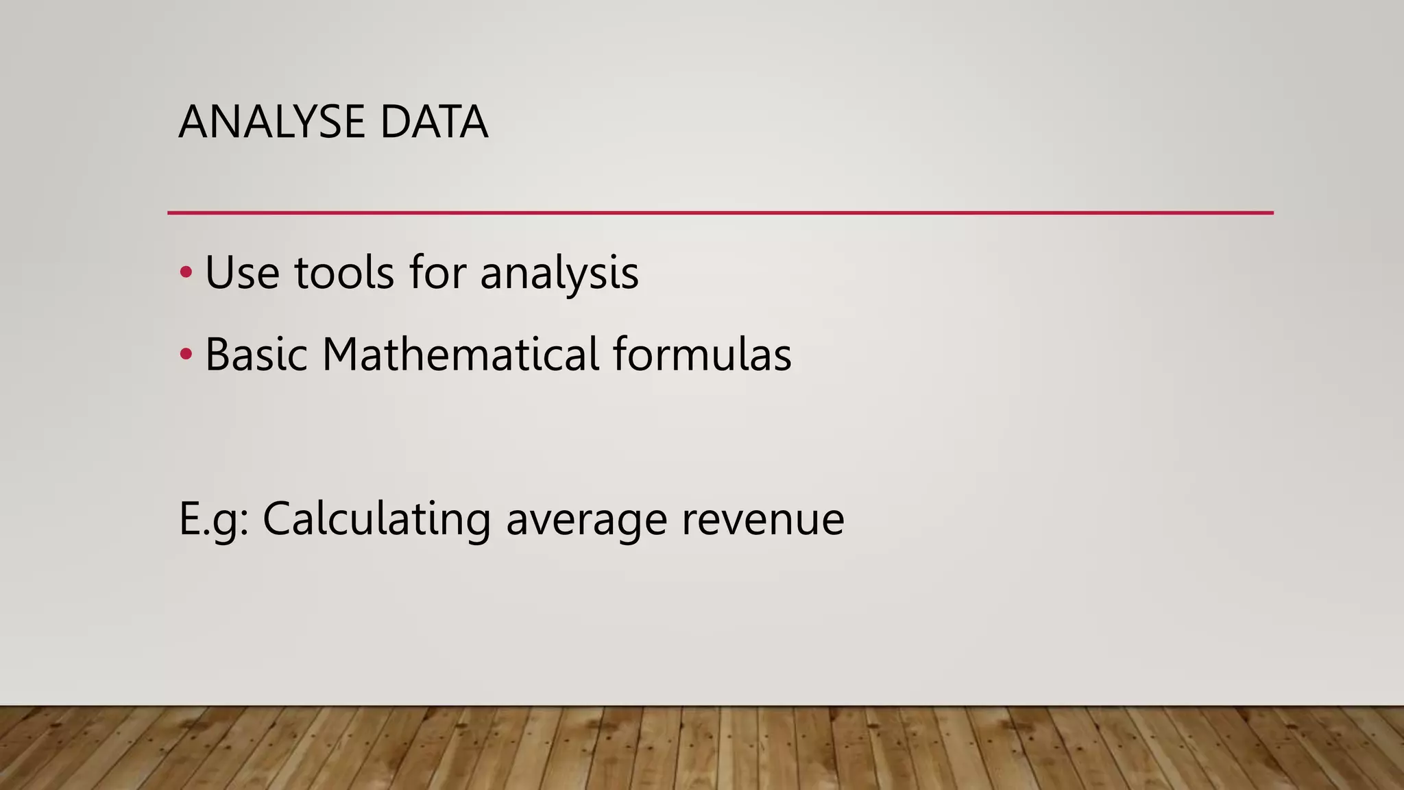 ANALYSE DATA
• Use tools for analysis
• Basic Mathematical formulas
E.g: Calculating average revenue
 