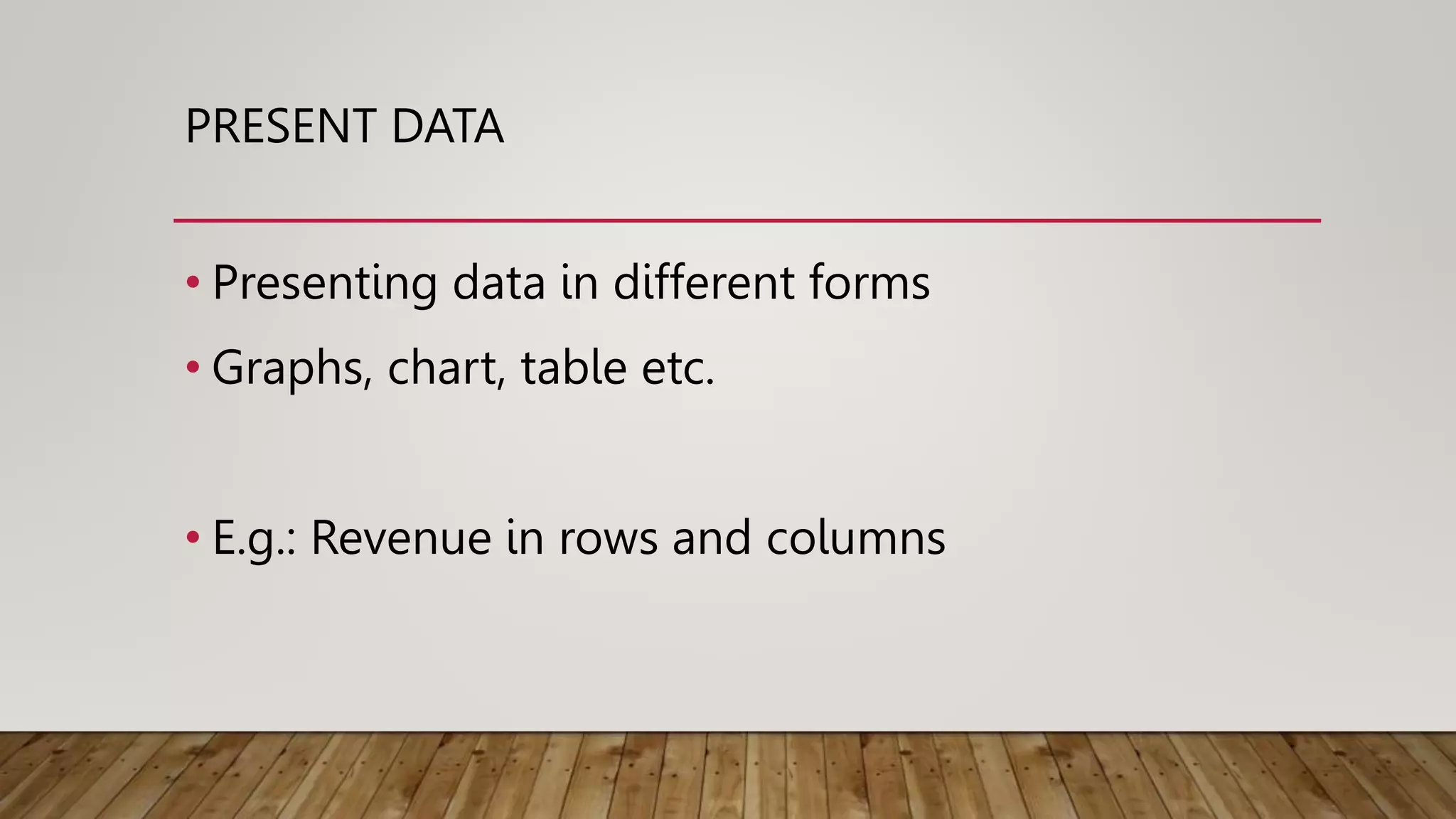 PRESENT DATA
• Presenting data in different forms
• Graphs, chart, table etc.
• E.g.: Revenue in rows and columns
 