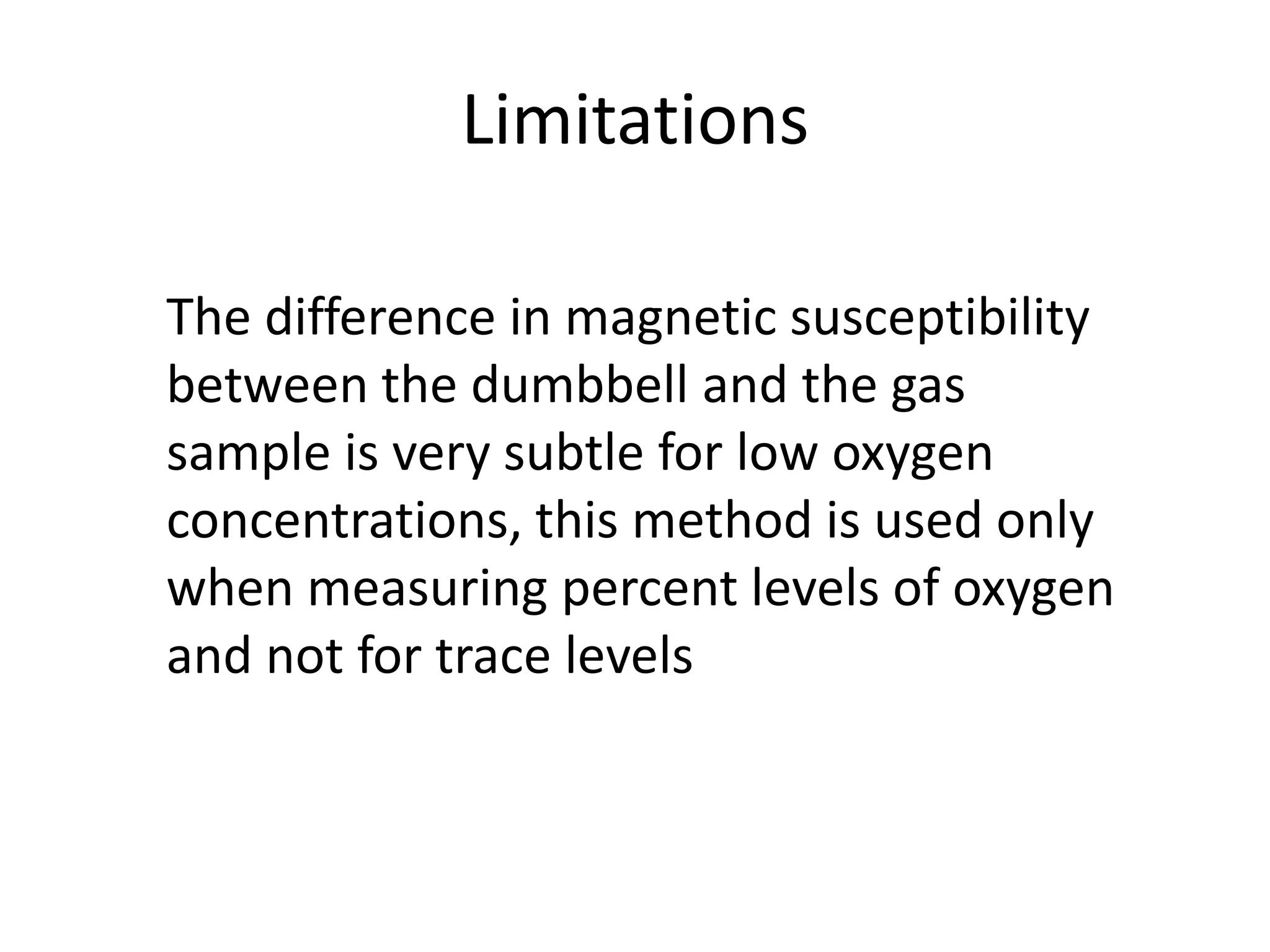 Limitations
The difference in magnetic susceptibility
between the dumbbell and the gas
sample is very subtle for low oxygen
concentrations, this method is used only
when measuring percent levels of oxygen
and not for trace levels

 