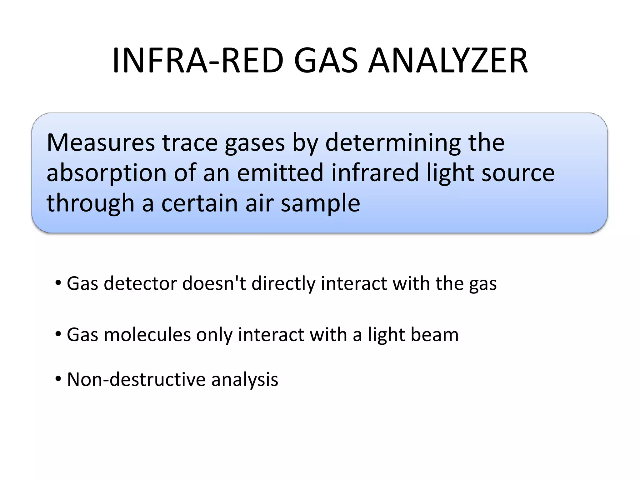 INFRA-RED GAS ANALYZER
Measures trace gases by determining the
absorption of an emitted infrared light source
through a certain air sample
• Gas detector doesn't directly interact with the gas
• Gas molecules only interact with a light beam

• Non-destructive analysis

 