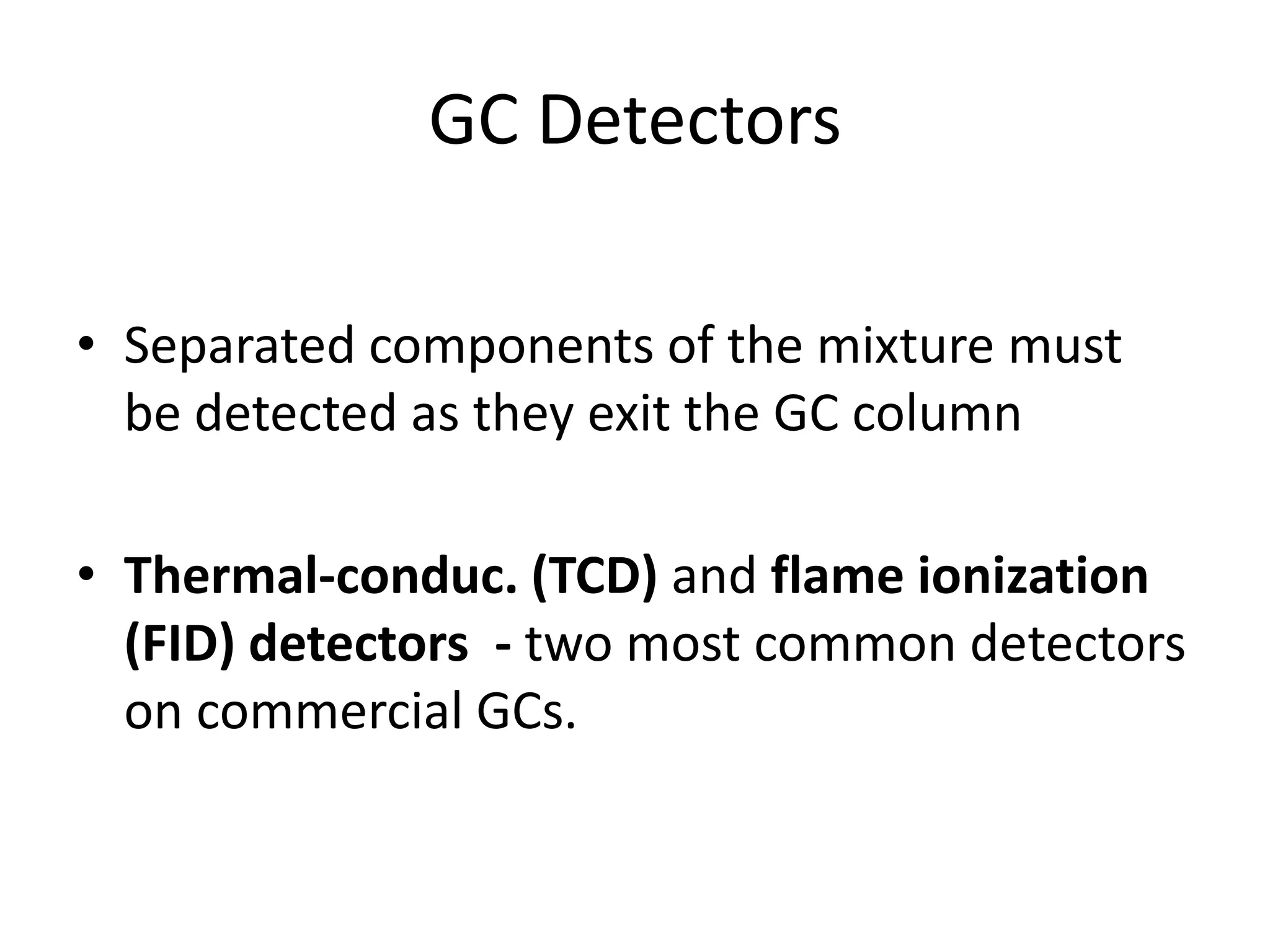 GC Detectors
• Separated components of the mixture must
be detected as they exit the GC column
• Thermal-conduc. (TCD) and flame ionization
(FID) detectors - two most common detectors
on commercial GCs.

 