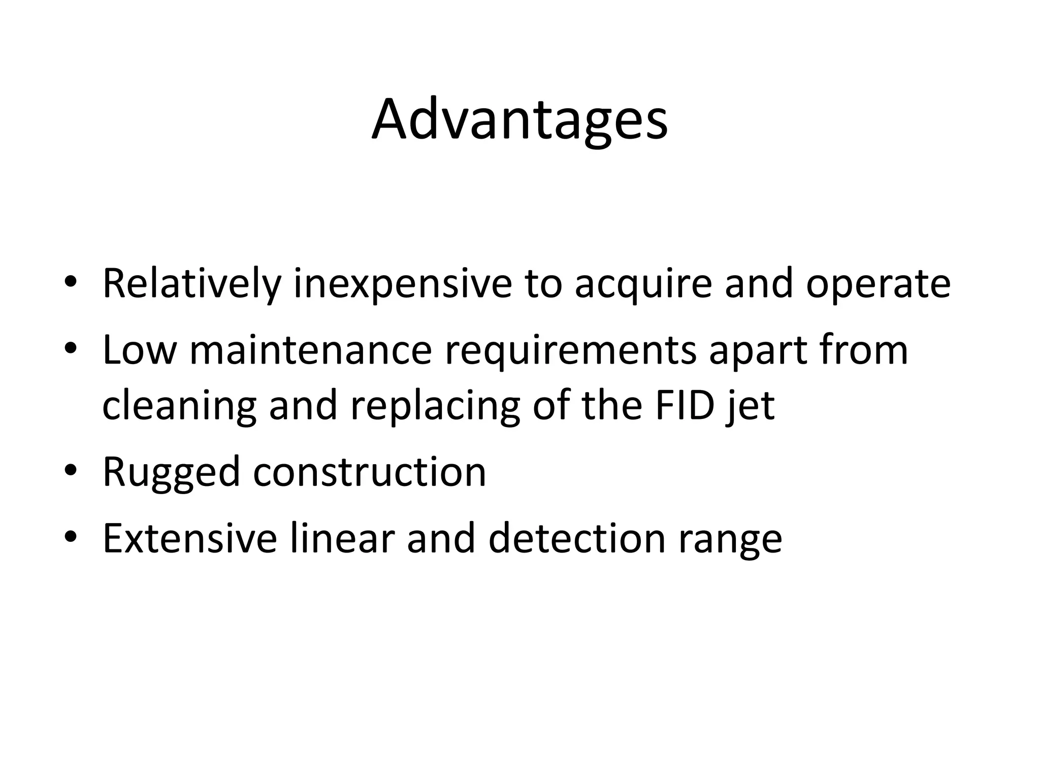 Advantages
• Relatively inexpensive to acquire and operate
• Low maintenance requirements apart from
cleaning and replacing of the FID jet
• Rugged construction
• Extensive linear and detection range

 