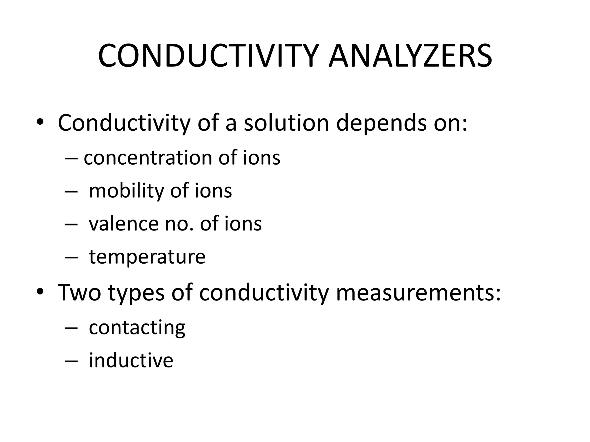 CONDUCTIVITY ANALYZERS
• Conductivity of a solution depends on:
– concentration of ions
– mobility of ions
– valence no. of ions
– temperature

• Two types of conductivity measurements:
– contacting
– inductive

 