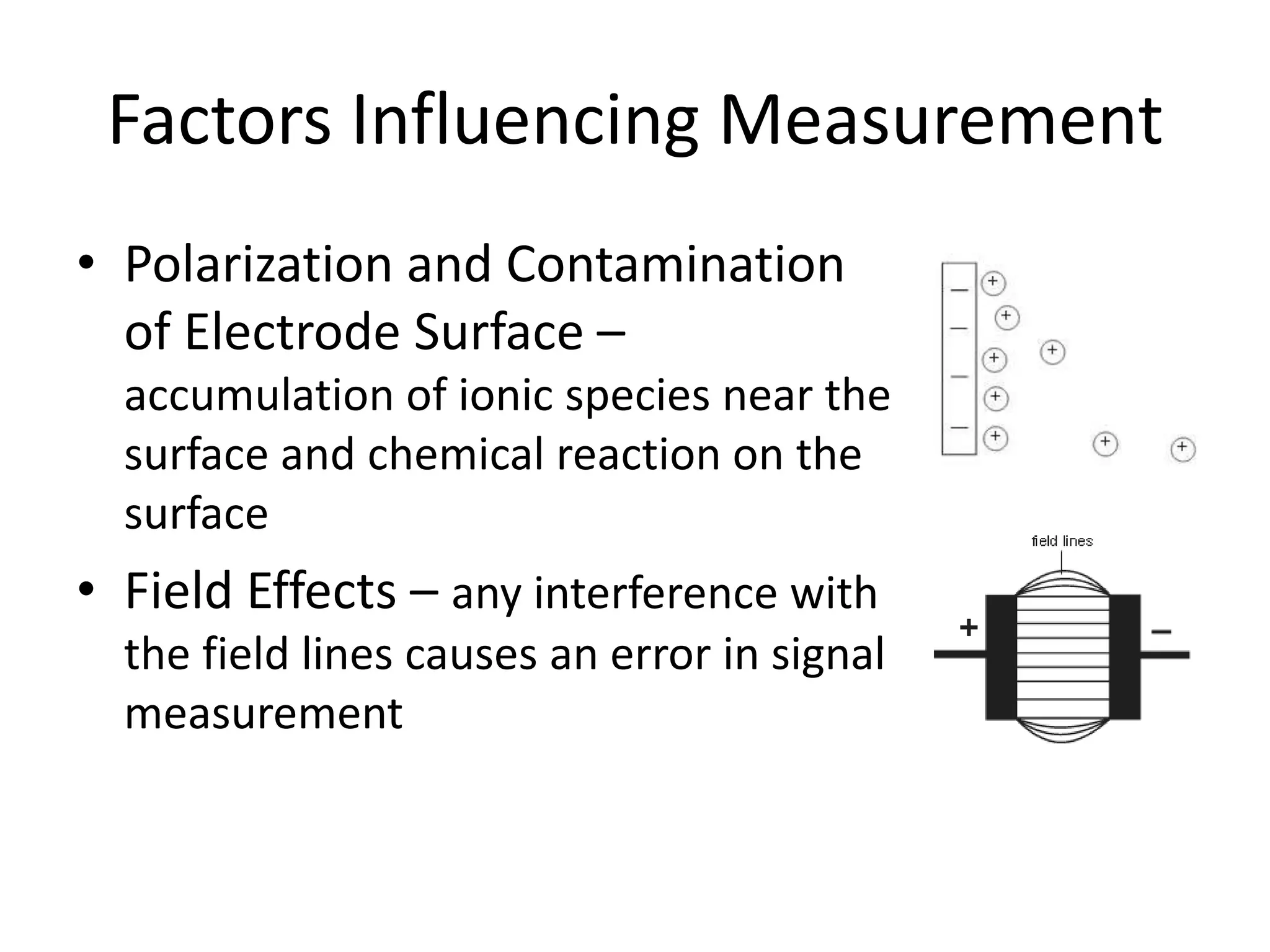 Factors Influencing Measurement
• Polarization and Contamination
of Electrode Surface –
accumulation of ionic species near the
surface and chemical reaction on the
surface

• Field Effects – any interference with
the field lines causes an error in signal
measurement

 