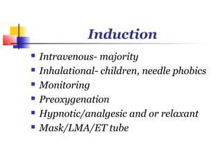Induction
   Intravenous- majority
   Inhalational- children, needle phobics
   Monitoring
   Preoxygenation
   Hypnotic/analgesic and or relaxant
   Mask/LMA/ET tube
 