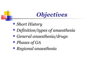 Objectives
   Short History
   Definition/types of anaesthesia
   General anaesthesia/drugs
   Phases of GA
   Regional anaesthesia
 
