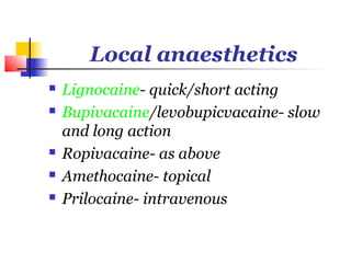 Local anaesthetics
   Lignocaine- quick/short acting
   Bupivacaine/levobupicvacaine- slow
    and long action
   Ropivacaine- as above
   Amethocaine- topical
   Prilocaine- intravenous
 