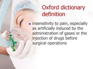 Oxford dictionary
definition
 insensitivity to pain, especially
as artificially induced by the
administration of gases or the
injection of drugs before
surgical operations
 