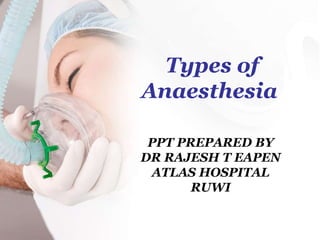 Types of
Anaesthesia
PPT PREPARED BY
DR RAJESH T EAPEN
ATLAS HOSPITAL
RUWI
 
