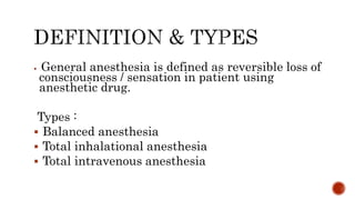 General anesthesia is defined as reversible loss of
consciousness / sensation in patient using
anesthetic drug.
Types :
 Balanced anesthesia
 Total inhalational anesthesia
 Total intravenous anesthesia
 