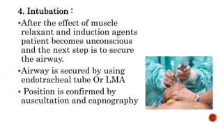 4. Intubation :
After the effect of muscle
relaxant and induction agents
patient becomes unconscious
and the next step is to secure
the airway.
Airway is secured by using
endotracheal tube Or LMA
 Position is confirmed by
auscultation and capnography
 