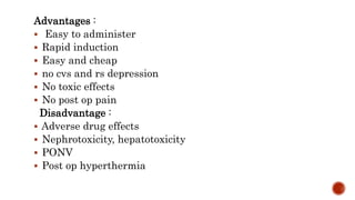 Advantages :
 Easy to administer
 Rapid induction
 Easy and cheap
 no cvs and rs depression
 No toxic effects
 No post op pain
Disadvantage :
 Adverse drug effects
 Nephrotoxicity, hepatotoxicity
 PONV
 Post op hyperthermia
 