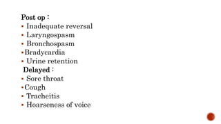 Post op :
 Inadequate reversal
 Laryngospasm
 Bronchospasm
Bradycardia
 Urine retention
Delayed :
 Sore throat
Cough
 Tracheitis
 Hoarseness of voice
 