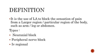 It is the use of LA to block the sensation of pain
from a Larger region / particular region of the body,
such as arm / leg or abdomen.
Types :
 Neuraxial block
 Peripheral nerve block
 Iv regional
 