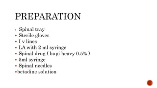  Spinal tray
 Sterile gloves
 I v lines
 LA with 2 ml syringe
 Spinal drug ( bupi heavy 0.5% )
 5ml syringe
 Spinal needles
betadine solution
 