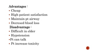 Advantages :
 Cheap
 High patient satisfaction
 Maintain pt airway
 Decresed blood loss
Disadvantage :
 Difficult in elder
 Hypotension
Pt can talk
 Pt increase toxicity
 