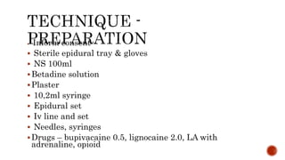  Inform consent
 Sterile epidural tray & gloves
 NS 100ml
Betadine solution
Plaster
 10,2ml syringe
 Epidural set
 Iv line and set
 Needles, syringes
Drugs – bupivacaine 0.5, lignocaine 2.0, LA with
adrenaline, opioid
 