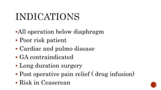 All operation below diaphragm
 Poor risk patient
 Cardiac and pulmo disease
 GA contraindicated
 Long duration surgery
 Post operative pain relief ( drug infusion)
 Risk in Ceaserean
 